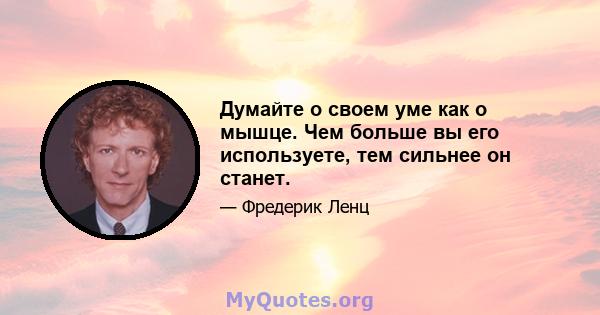 Думайте о своем уме как о мышце. Чем больше вы его используете, тем сильнее он станет.