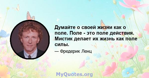 Думайте о своей жизни как о поле. Поле - это поле действия. Мистик делает их жизнь как поле силы.