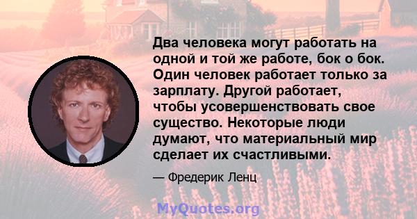 Два человека могут работать на одной и той же работе, бок о бок. Один человек работает только за зарплату. Другой работает, чтобы усовершенствовать свое существо. Некоторые люди думают, что материальный мир сделает их