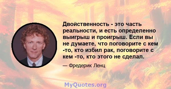 Двойственность - это часть реальности, и есть определенно выигрыш и проигрыш. Если вы не думаете, что поговорите с кем -то, кто избил рак, поговорите с кем -то, кто этого не сделал.