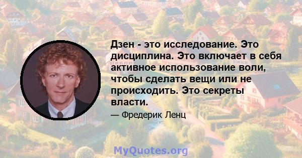 Дзен - это исследование. Это дисциплина. Это включает в себя активное использование воли, чтобы сделать вещи или не происходить. Это секреты власти.