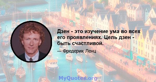 Дзен - это изучение ума во всех его проявлениях. Цель дзен - быть счастливой.