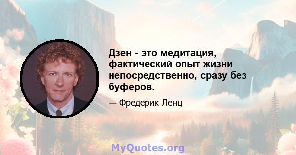 Дзен - это медитация, фактический опыт жизни непосредственно, сразу без буферов.