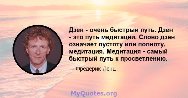 Дзен - очень быстрый путь. Дзен - это путь медитации. Слово дзен означает пустоту или полноту, медитация. Медитация - самый быстрый путь к просветлению.