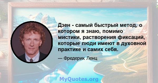 Дзен - самый быстрый метод, о котором я знаю, помимо мистики, растворения фиксаций, которые люди имеют в духовной практике и самих себя.