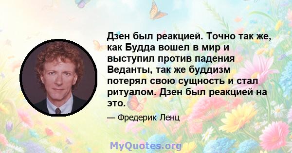 Дзен был реакцией. Точно так же, как Будда вошел в мир и выступил против падения Веданты, так же буддизм потерял свою сущность и стал ритуалом. Дзен был реакцией на это.