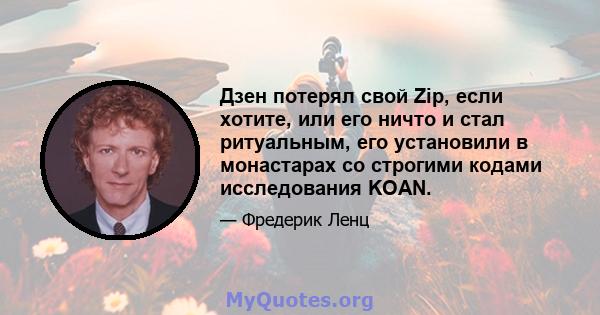 Дзен потерял свой Zip, если хотите, или его ничто и стал ритуальным, его установили в монастарах со строгими кодами исследования KOAN.