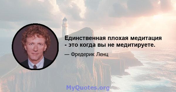 Единственная плохая медитация - это когда вы не медитируете.