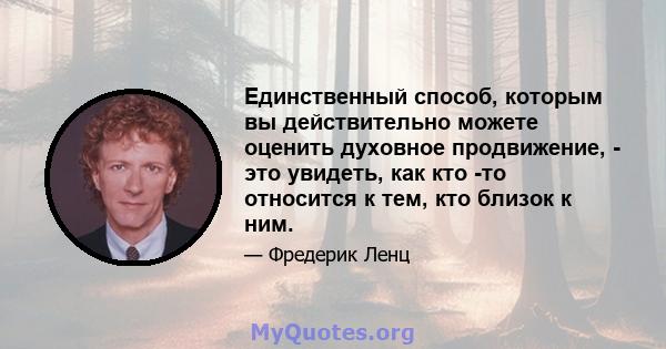 Единственный способ, которым вы действительно можете оценить духовное продвижение, - это увидеть, как кто -то относится к тем, кто близок к ним.