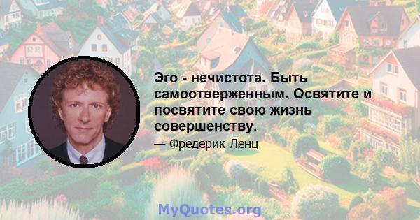 Эго - нечистота. Быть самоотверженным. Освятите и посвятите свою жизнь совершенству.