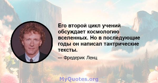 Его второй цикл учений обсуждает космологию вселенных. Но в последующие годы он написал тантрические тексты.