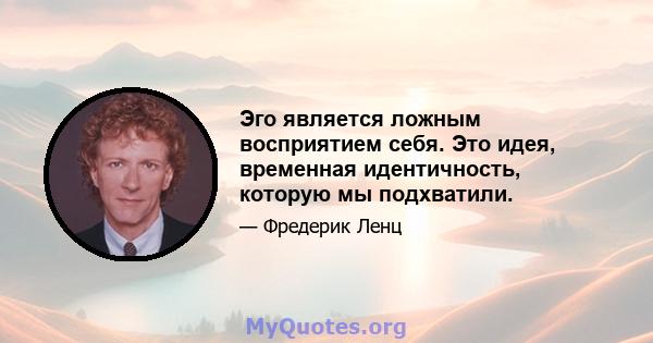 Эго является ложным восприятием себя. Это идея, временная идентичность, которую мы подхватили.