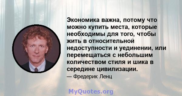 Экономика важна, потому что можно купить места, которые необходимы для того, чтобы жить в относительной недоступности и уединении, или перемещаться с небольшим количеством стиля и шика в середине цивилизации.