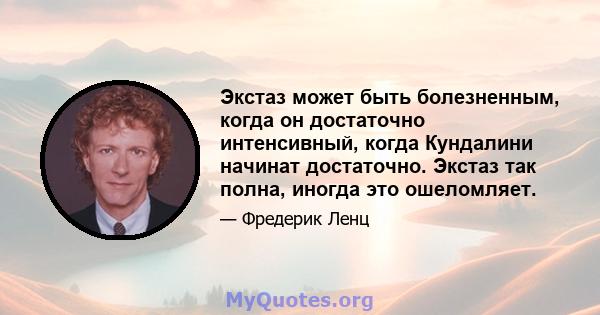 Экстаз может быть болезненным, когда он достаточно интенсивный, когда Кундалини начинат достаточно. Экстаз так полна, иногда это ошеломляет.