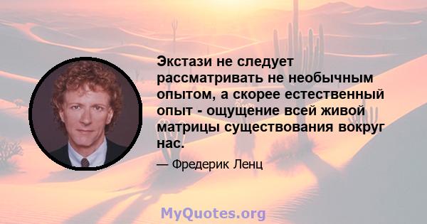 Экстази не следует рассматривать не необычным опытом, а скорее естественный опыт - ощущение всей живой матрицы существования вокруг нас.