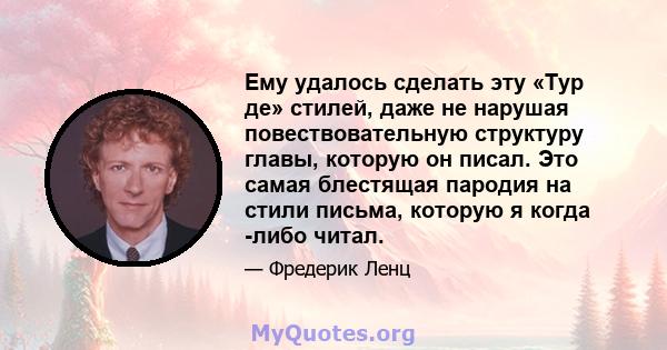 Ему удалось сделать эту «Тур де» стилей, даже не нарушая повествовательную структуру главы, которую он писал. Это самая блестящая пародия на стили письма, которую я когда -либо читал.