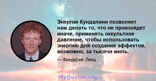 Энергия Кундалини позволяет нам делать то, что не произойдет иначе, применять оккультное давление, чтобы использовать энергию для создания эффектов, возможно, за тысячи миль.