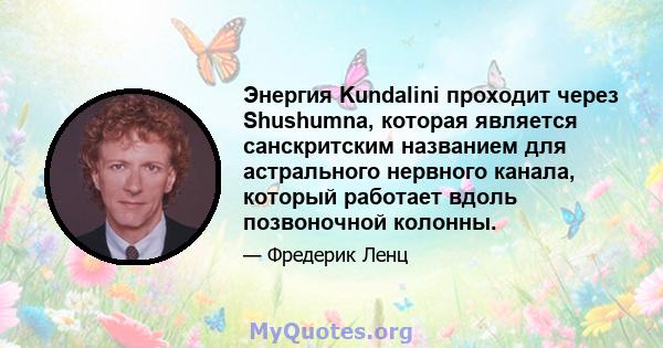 Энергия Kundalini проходит через Shushumna, которая является санскритским названием для астрального нервного канала, который работает вдоль позвоночной колонны.