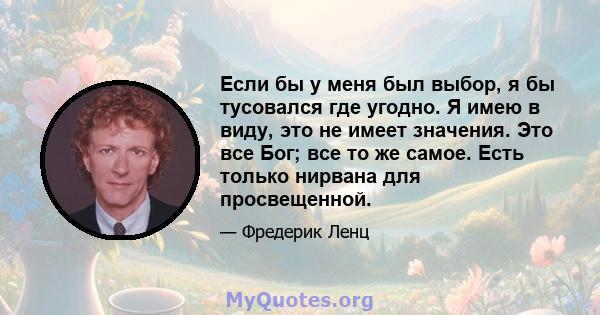 Если бы у меня был выбор, я бы тусовался где угодно. Я имею в виду, это не имеет значения. Это все Бог; все то же самое. Есть только нирвана для просвещенной.