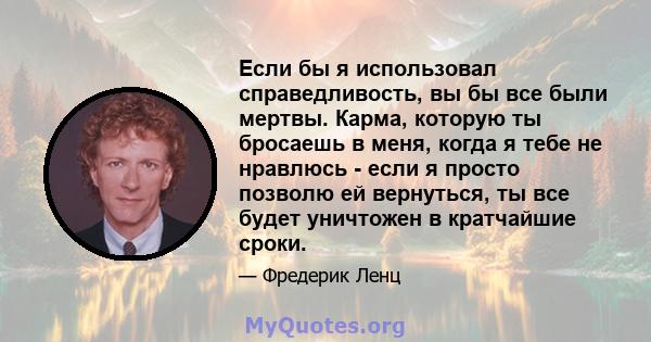 Если бы я использовал справедливость, вы бы все были мертвы. Карма, которую ты бросаешь в меня, когда я тебе не нравлюсь - если я просто позволю ей вернуться, ты все будет уничтожен в кратчайшие сроки.