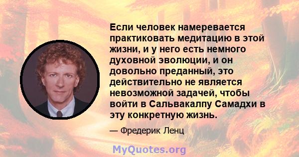 Если человек намеревается практиковать медитацию в этой жизни, и у него есть немного духовной эволюции, и он довольно преданный, это действительно не является невозможной задачей, чтобы войти в Сальвакалпу Самадхи в эту 