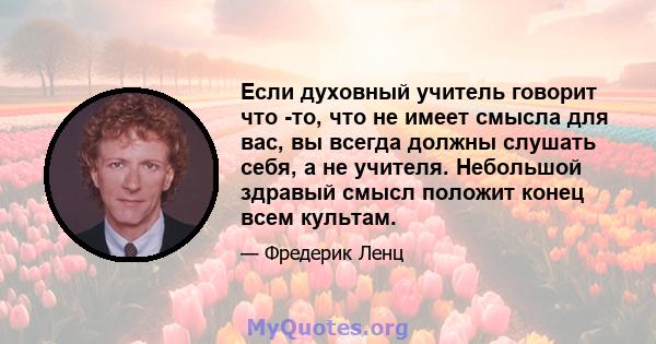 Если духовный учитель говорит что -то, что не имеет смысла для вас, вы всегда должны слушать себя, а не учителя. Небольшой здравый смысл положит конец всем культам.