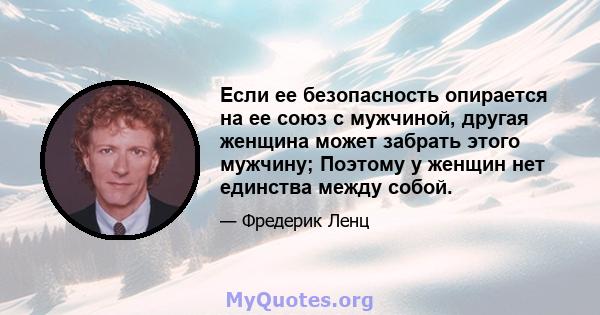 Если ее безопасность опирается на ее союз с мужчиной, другая женщина может забрать этого мужчину; Поэтому у женщин нет единства между собой.