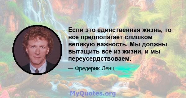 Если это единственная жизнь, то все предполагает слишком великую важность. Мы должны вытащить все из жизни, и мы переусердствоваем.