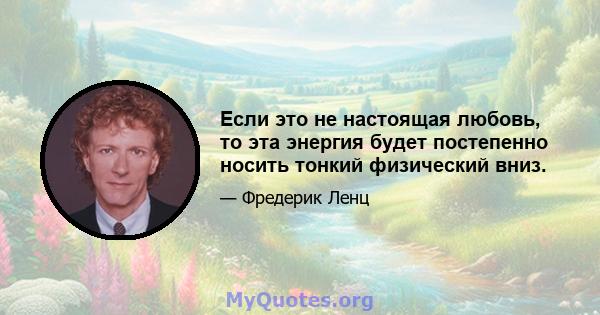 Если это не настоящая любовь, то эта энергия будет постепенно носить тонкий физический вниз.