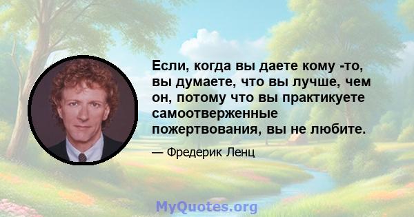 Если, когда вы даете кому -то, вы думаете, что вы лучше, чем он, потому что вы практикуете самоотверженные пожертвования, вы не любите.