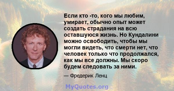 Если кто -то, кого мы любим, умирает, обычно опыт может создать страдания на всю оставшуюся жизнь. Но Кундалини можно освободить, чтобы мы могли видеть, что смерти нет, что человек только что продолжался, как мы все