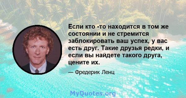 Если кто -то находится в том же состоянии и не стремится заблокировать ваш успех, у вас есть друг. Такие друзья редки, и если вы найдете такого друга, цените их.