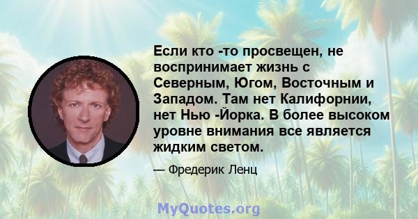 Если кто -то просвещен, не воспринимает жизнь с Северным, Югом, Восточным и Западом. Там нет Калифорнии, нет Нью -Йорка. В более высоком уровне внимания все является жидким светом.