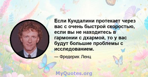 Если Кундалини протекает через вас с очень быстрой скоростью, если вы не находитесь в гармонии с дхармой, то у вас будут большие проблемы с исследованием.