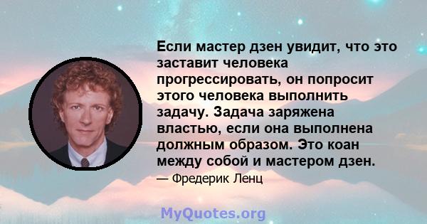 Если мастер дзен увидит, что это заставит человека прогрессировать, он попросит этого человека выполнить задачу. Задача заряжена властью, если она выполнена должным образом. Это коан между собой и мастером дзен.