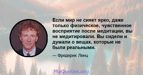 Если мир не сияет ярко, даже только физическое, чувственное восприятие после медитации, вы не медитировали. Вы сидели и думали о вещах, которые не были реальными.