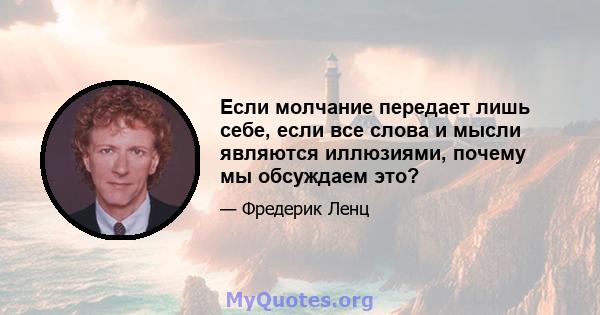 Если молчание передает лишь себе, если все слова и мысли являются иллюзиями, почему мы обсуждаем это?