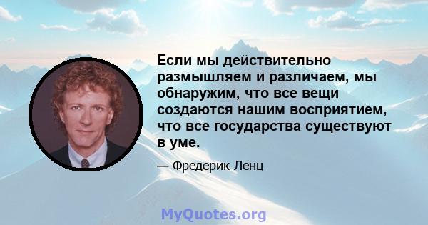 Если мы действительно размышляем и различаем, мы обнаружим, что все вещи создаются нашим восприятием, что все государства существуют в уме.