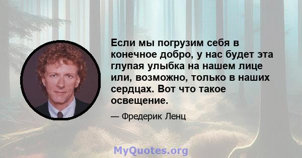 Если мы погрузим себя в конечное добро, у нас будет эта глупая улыбка на нашем лице или, возможно, только в наших сердцах. Вот что такое освещение.