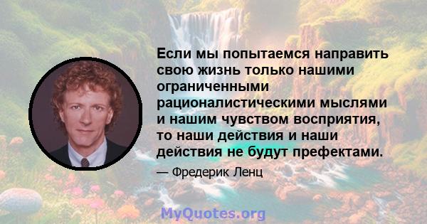 Если мы попытаемся направить свою жизнь только нашими ограниченными рационалистическими мыслями и нашим чувством восприятия, то наши действия и наши действия не будут префектами.