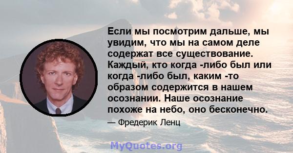 Если мы посмотрим дальше, мы увидим, что мы на самом деле содержат все существование. Каждый, кто когда -либо был или когда -либо был, каким -то образом содержится в нашем осознании. Наше осознание похоже на небо, оно