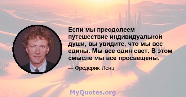 Если мы преодолеем путешествие индивидуальной души, вы увидите, что мы все едины. Мы все один свет. В этом смысле мы все просвещены.