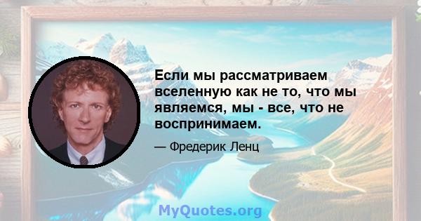 Если мы рассматриваем вселенную как не то, что мы являемся, мы - все, что не воспринимаем.