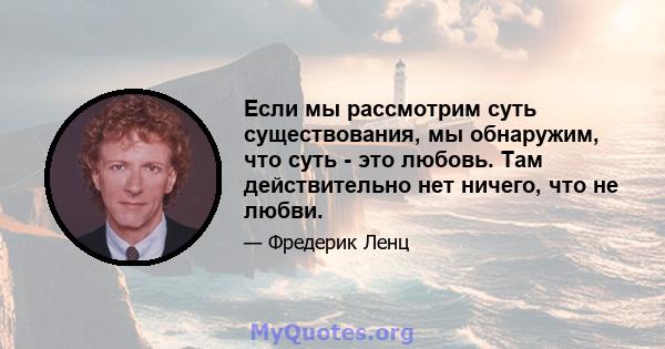 Если мы рассмотрим суть существования, мы обнаружим, что суть - это любовь. Там действительно нет ничего, что не любви.