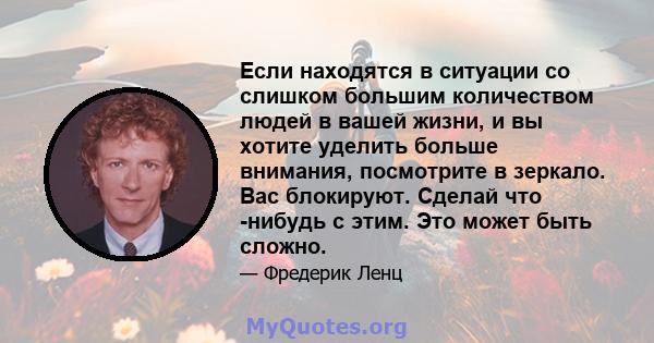 Если находятся в ситуации со слишком большим количеством людей в вашей жизни, и вы хотите уделить больше внимания, посмотрите в зеркало. Вас блокируют. Сделай что -нибудь с этим. Это может быть сложно.