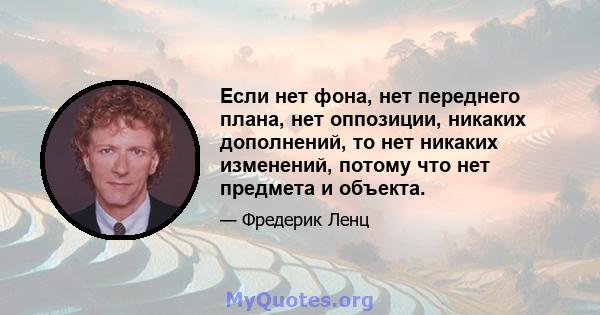 Если нет фона, нет переднего плана, нет оппозиции, никаких дополнений, то нет никаких изменений, потому что нет предмета и объекта.