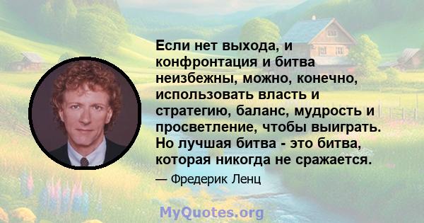 Если нет выхода, и конфронтация и битва неизбежны, можно, конечно, использовать власть и стратегию, баланс, мудрость и просветление, чтобы выиграть. Но лучшая битва - это битва, которая никогда не сражается.