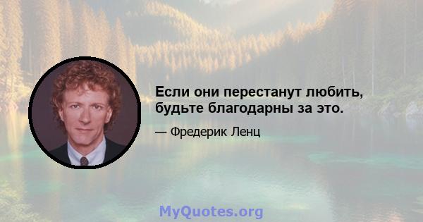 Если они перестанут любить, будьте благодарны за это.