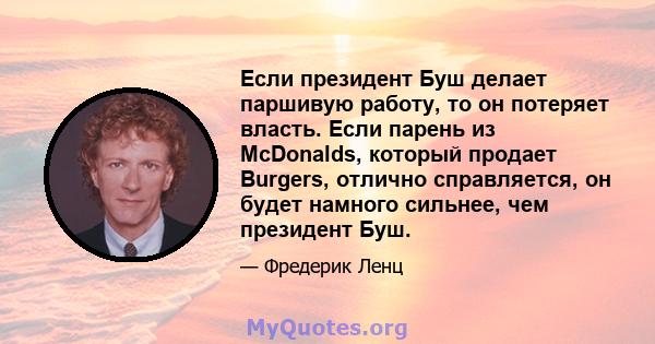 Если президент Буш делает паршивую работу, то он потеряет власть. Если парень из McDonalds, который продает Burgers, отлично справляется, он будет намного сильнее, чем президент Буш.