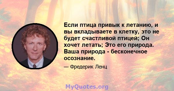 Если птица привык к летанию, и вы вкладываете в клетку, это не будет счастливой птицей; Он хочет летать; Это его природа. Ваша природа - бесконечное осознание.